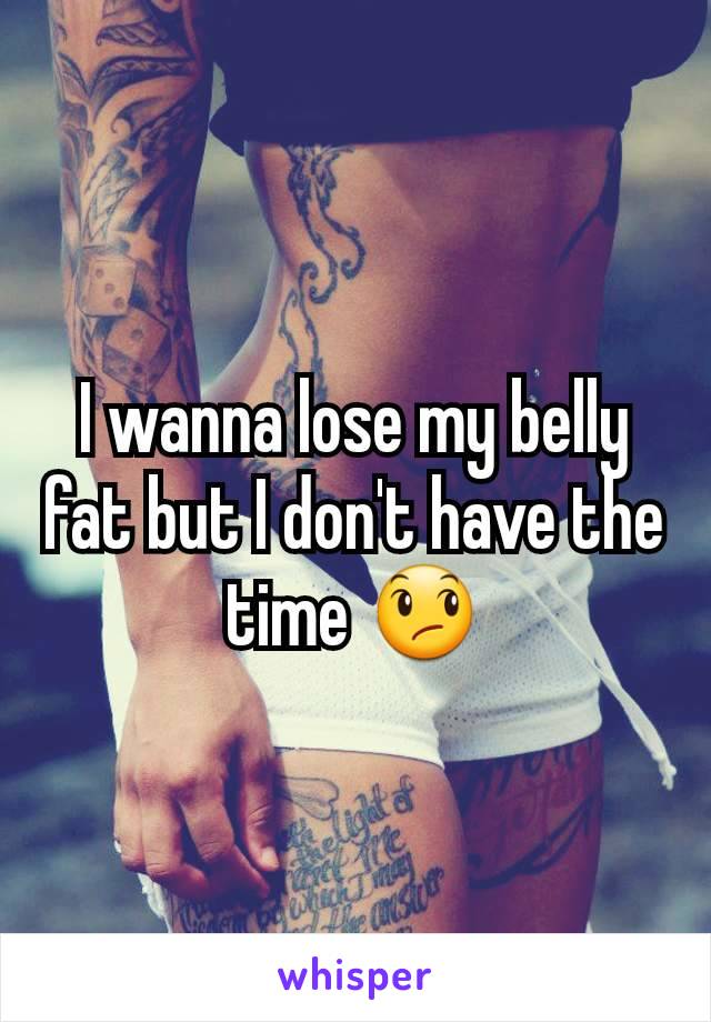 I wanna lose my belly fat but I don't have the time 😞