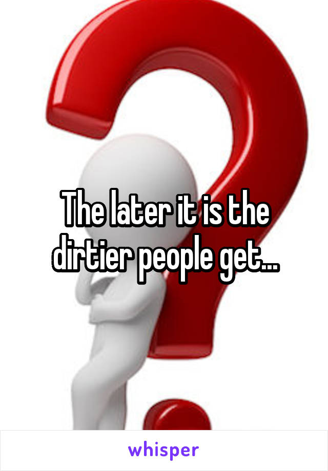 The later it is the dirtier people get...