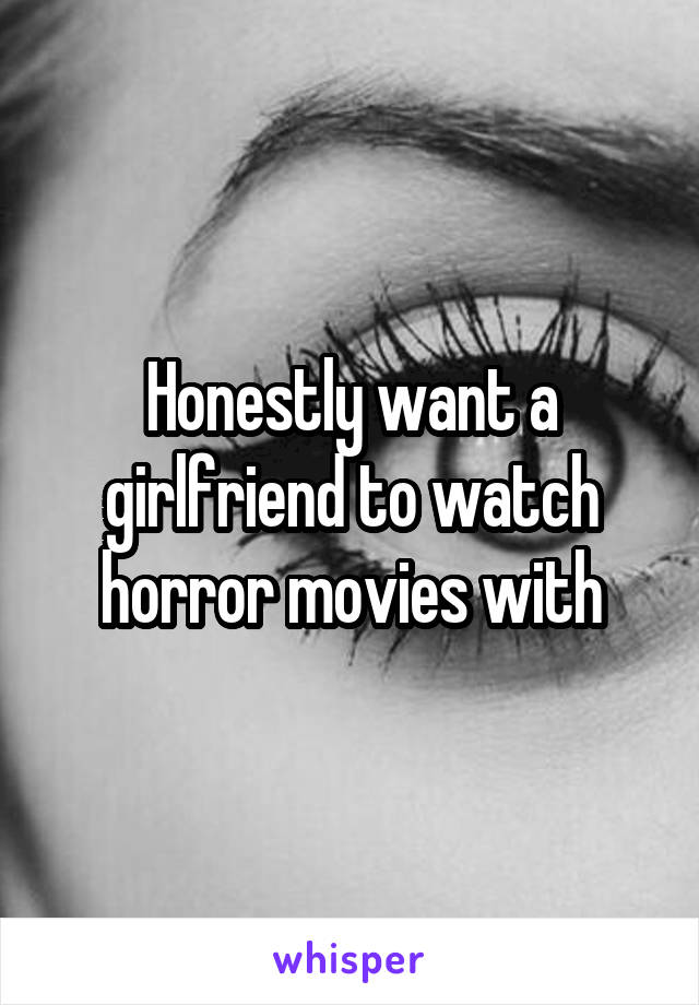 Honestly want a girlfriend to watch horror movies with