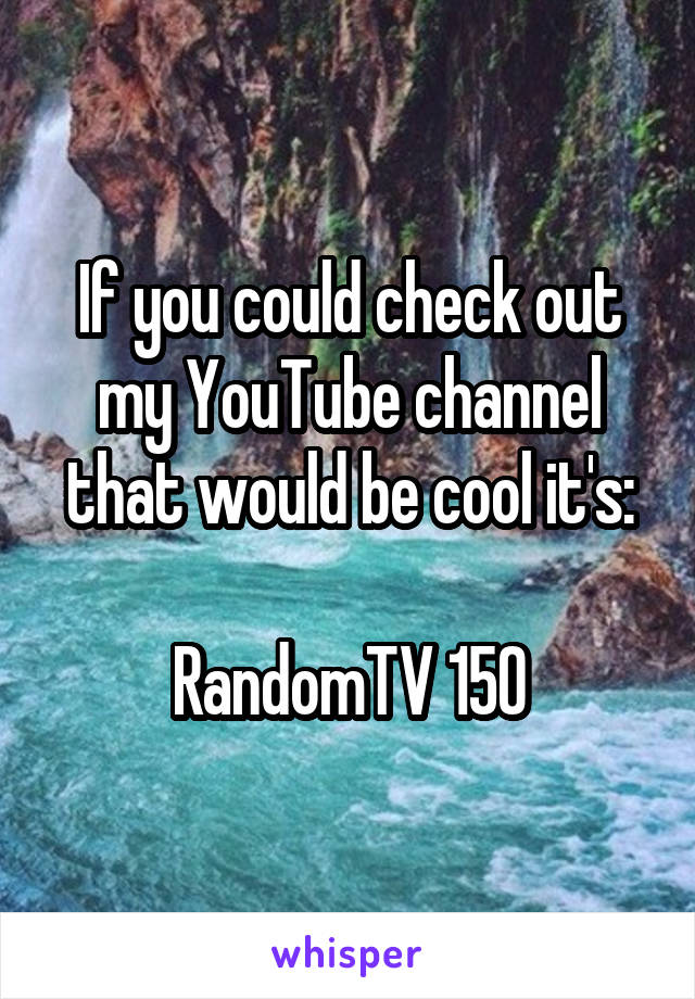 If you could check out my YouTube channel that would be cool it's:

RandomTV 150