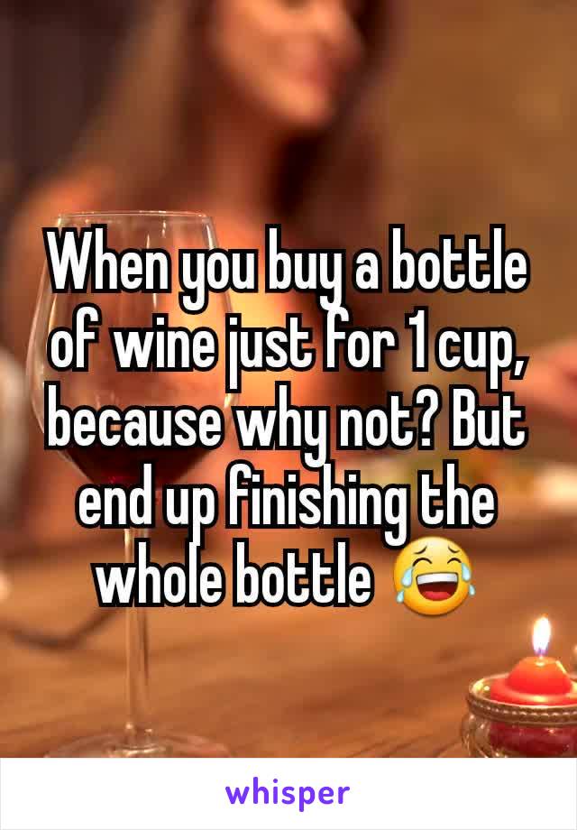 When you buy a bottle of wine just for 1 cup, because why not? But end up finishing the whole bottle 😂