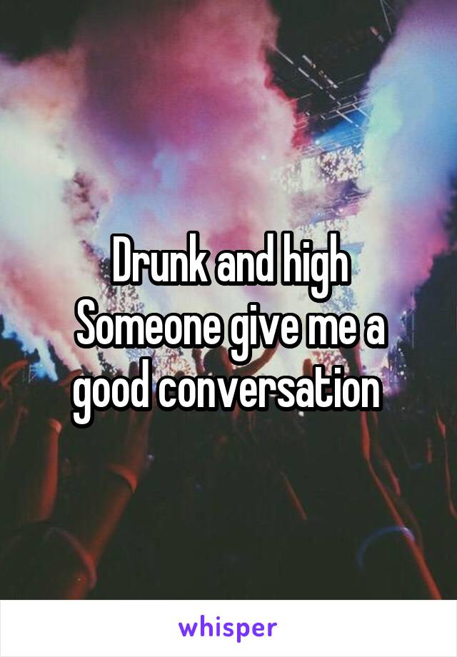 Drunk and high
Someone give me a good conversation 