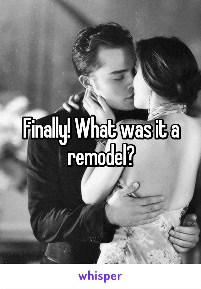 Finally! What was it a remodel?