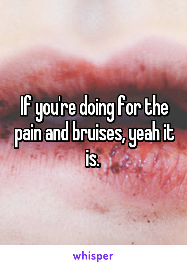 If you're doing for the pain and bruises, yeah it is. 