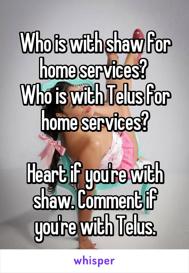 Who is with shaw for home services? 
Who is with Telus for home services?

Heart if you're with shaw. Comment if you're with Telus.