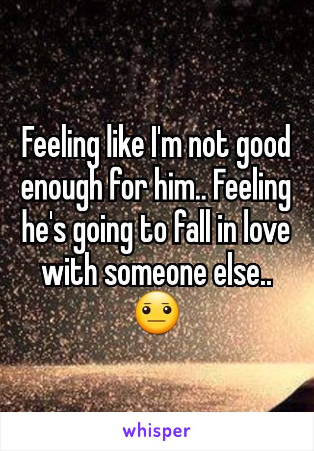 Feeling like I'm not good enough for him.. Feeling he's going to fall in love with someone else.. 😐