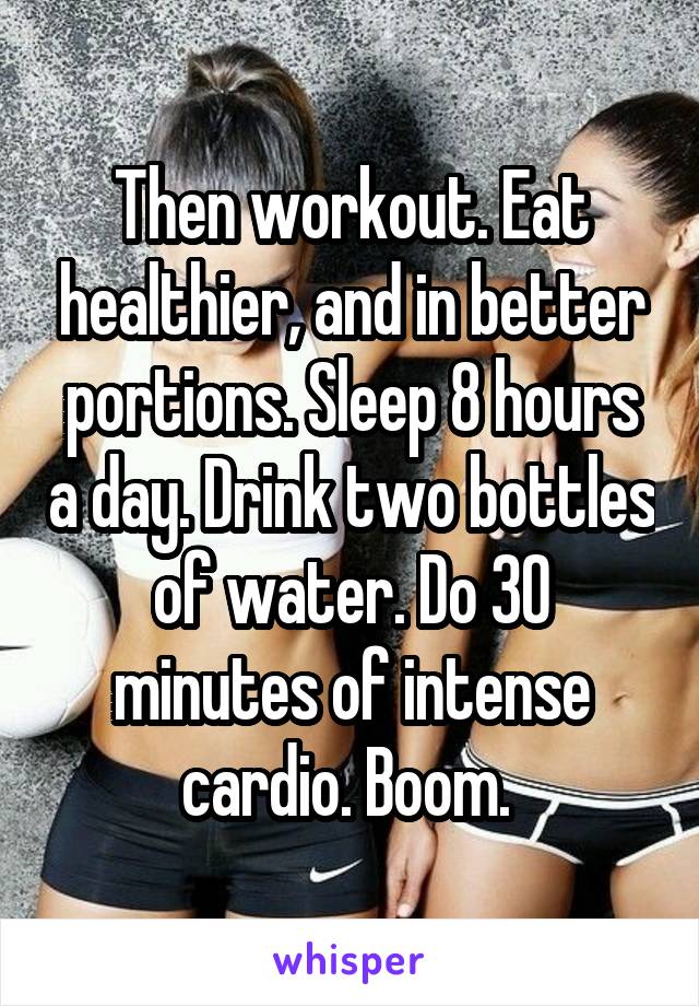 Then workout. Eat healthier, and in better portions. Sleep 8 hours a day. Drink two bottles of water. Do 30 minutes of intense cardio. Boom. 