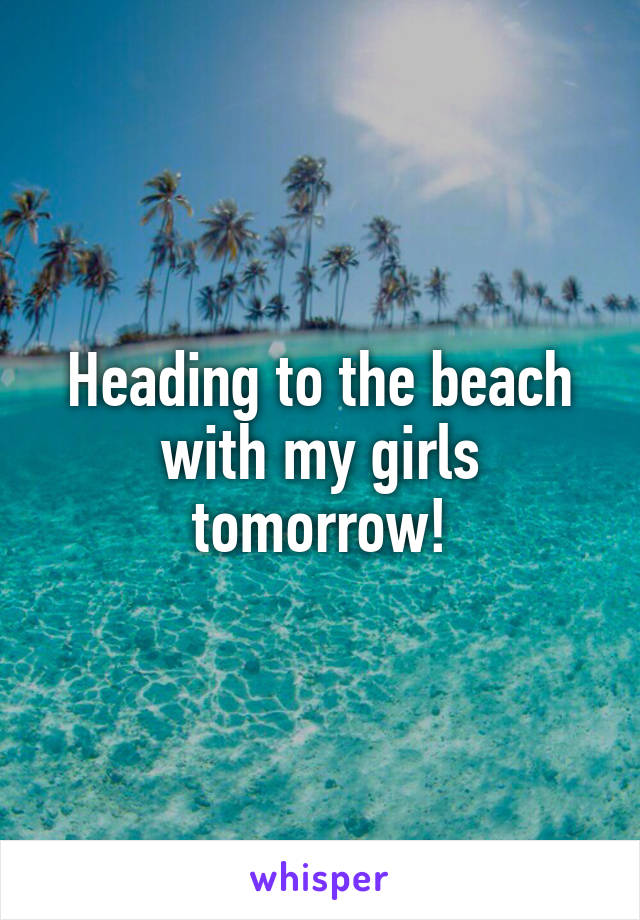 Heading to the beach with my girls tomorrow!