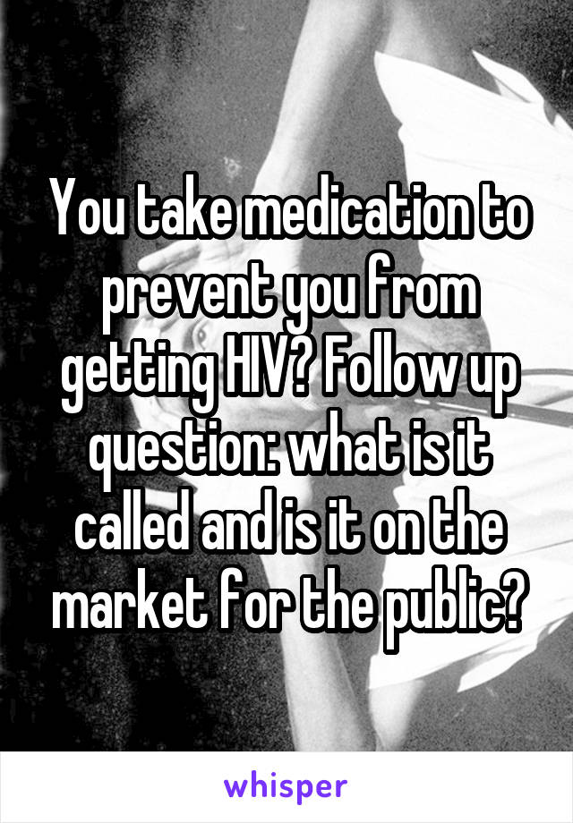 You take medication to prevent you from getting HIV? Follow up question: what is it called and is it on the market for the public?