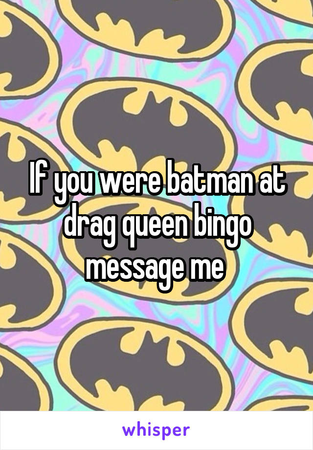 If you were batman at drag queen bingo message me 