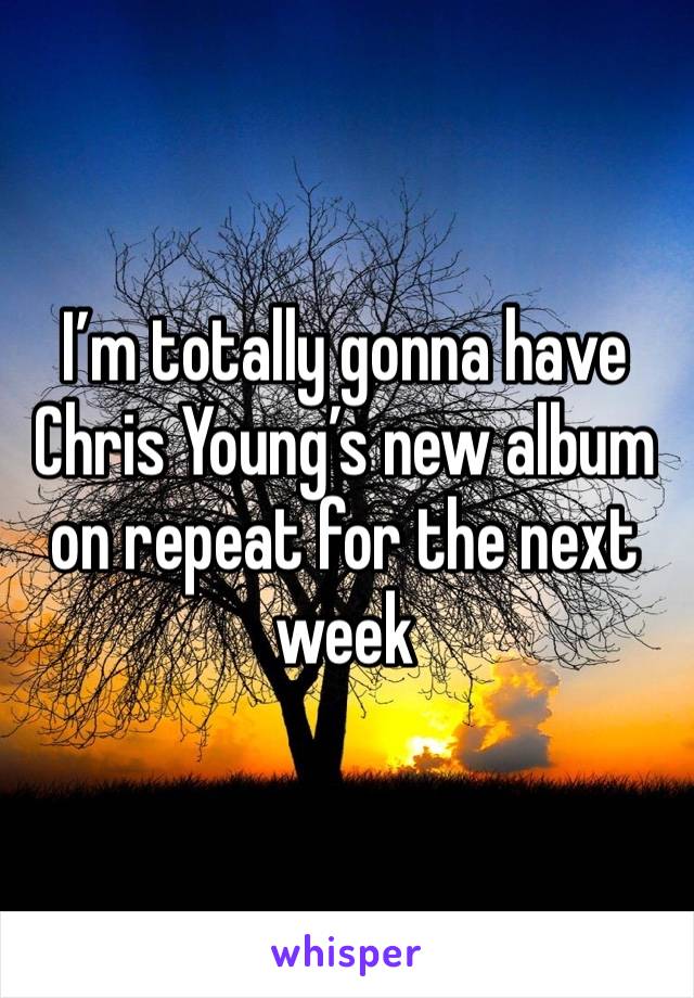 I’m totally gonna have Chris Young’s new album on repeat for the next week 