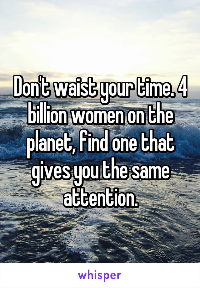 Don't waist your time. 4 billion women on the planet, find one that gives you the same attention.