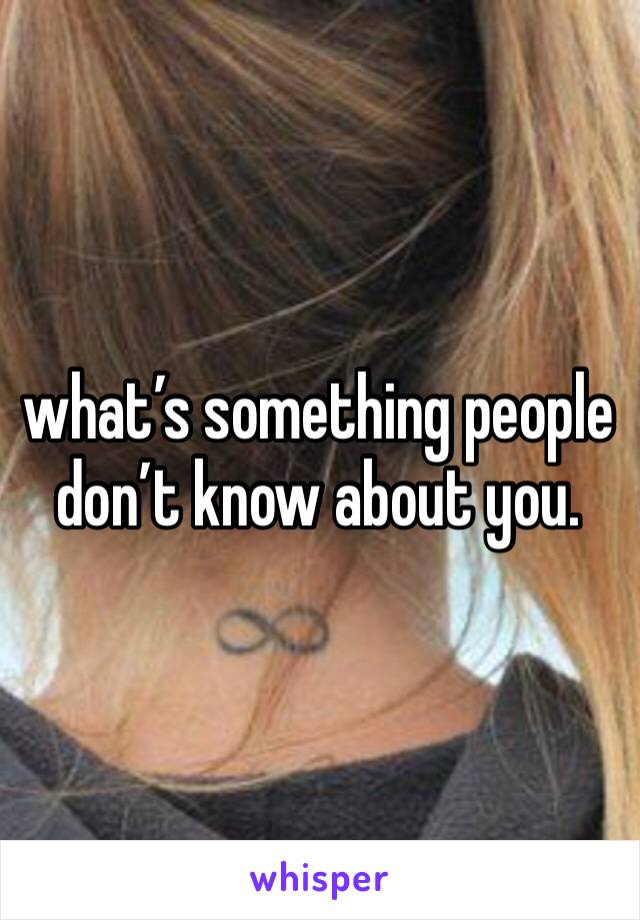 what’s something people don’t know about you. 