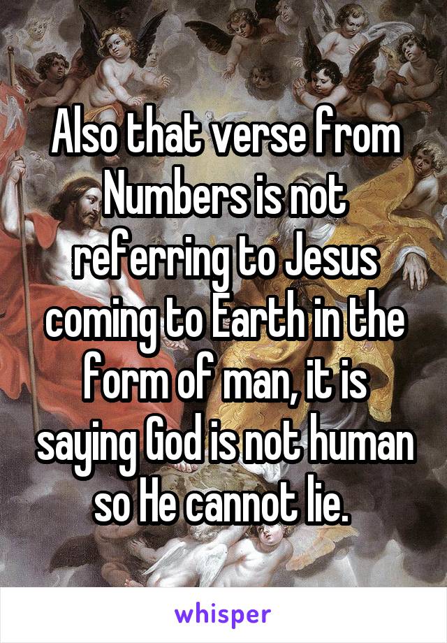 Also that verse from Numbers is not referring to Jesus coming to Earth in the form of man, it is saying God is not human so He cannot lie. 