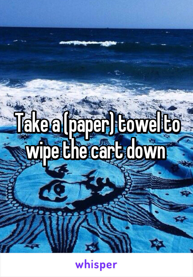 Take a (paper) towel to wipe the cart down 
