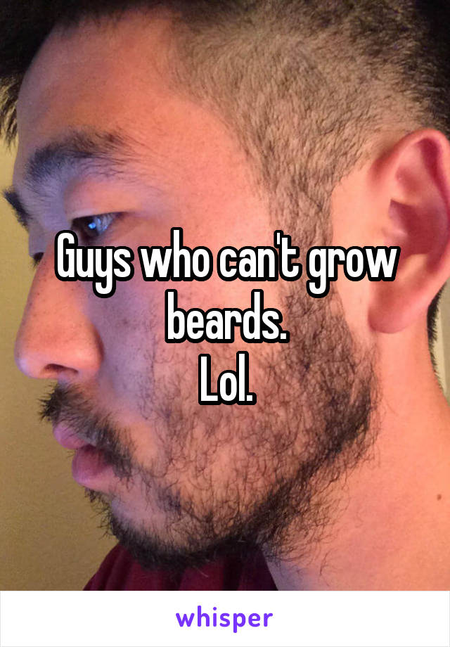 Guys who can't grow beards.
Lol.