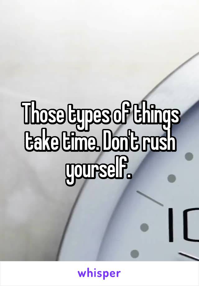 Those types of things take time. Don't rush yourself. 