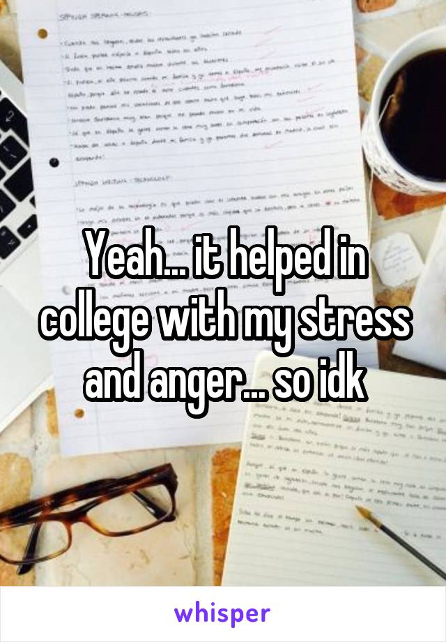Yeah... it helped in college with my stress and anger... so idk