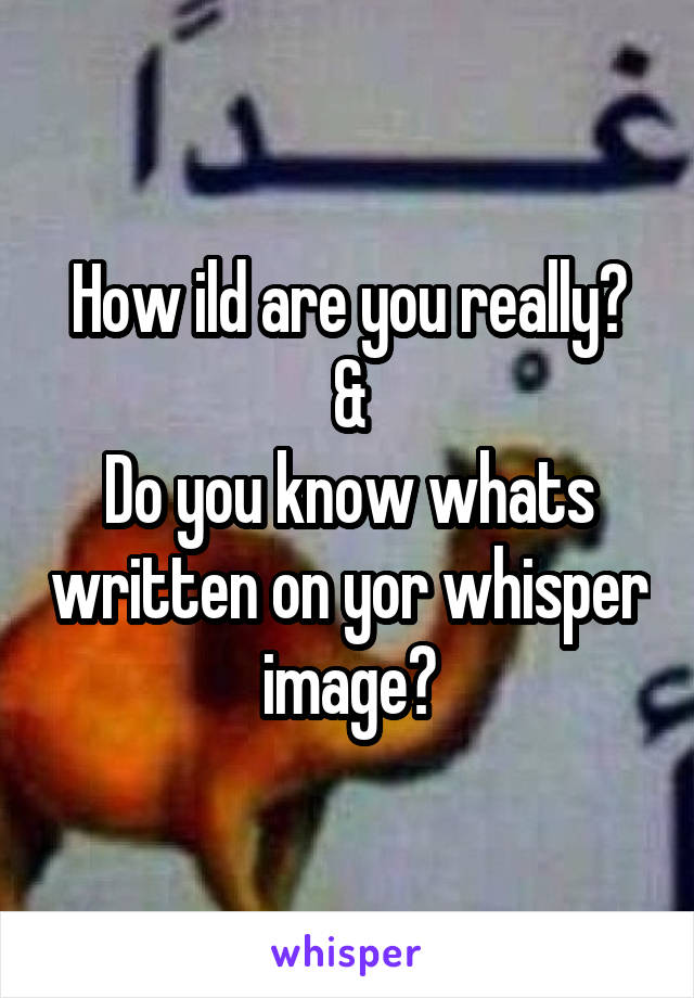 How ild are you really?
&
Do you know whats written on yor whisper image?