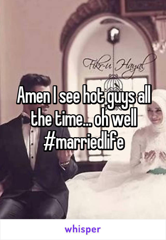 Amen I see hot guys all the time... oh well #marriedlife