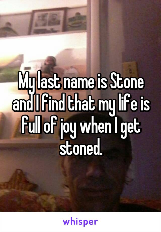 My last name is Stone and I find that my life is full of joy when I get stoned.