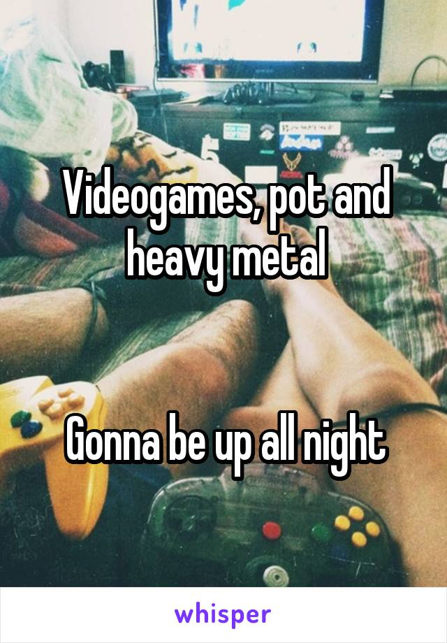 Videogames, pot and heavy metal


Gonna be up all night