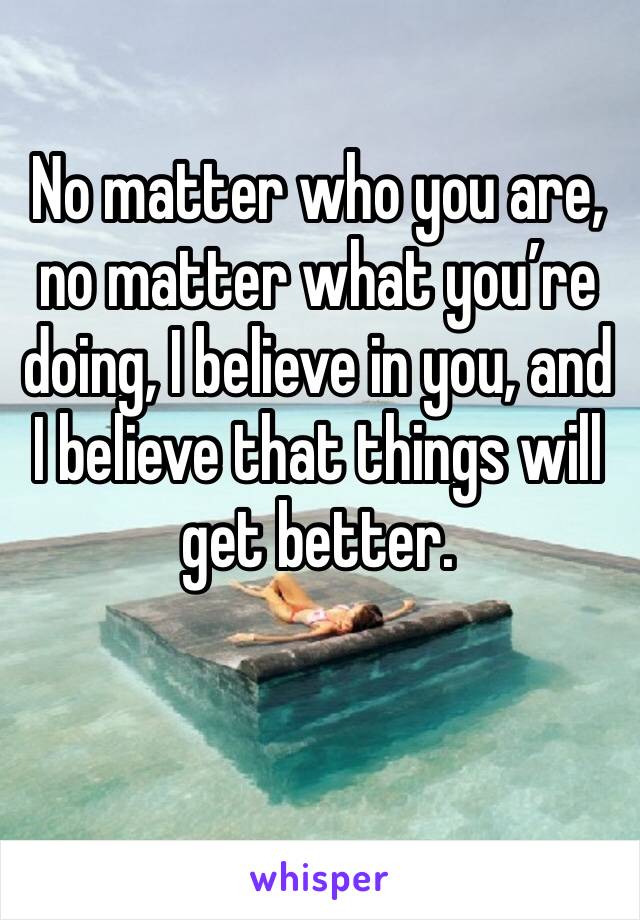 No matter who you are, no matter what you’re doing, I believe in you, and I believe that things will get better. 

