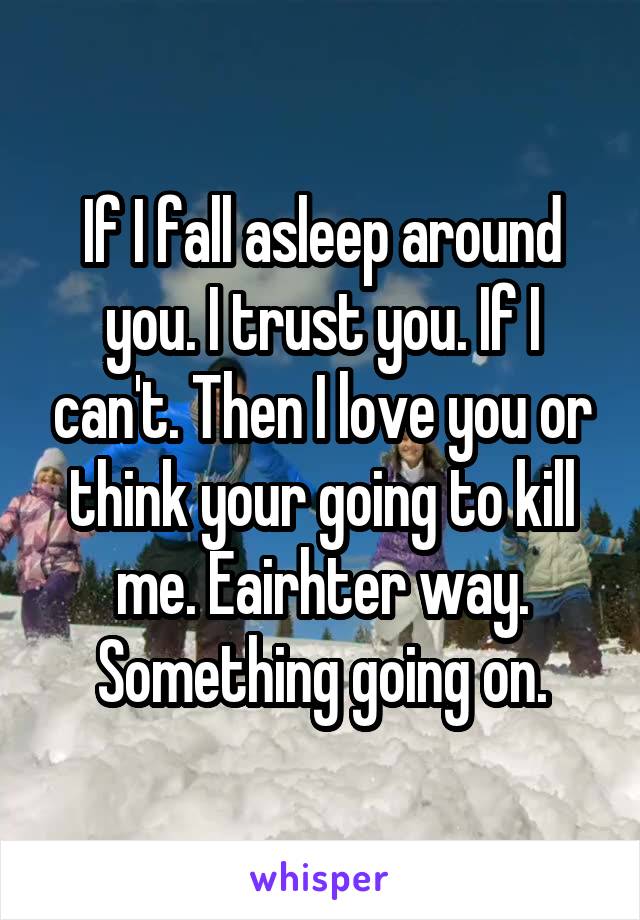 If I fall asleep around you. I trust you. If I can't. Then I love you or think your going to kill me. Eairhter way. Something going on.