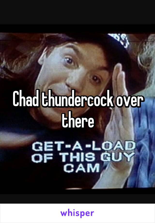 Chad thundercock over there