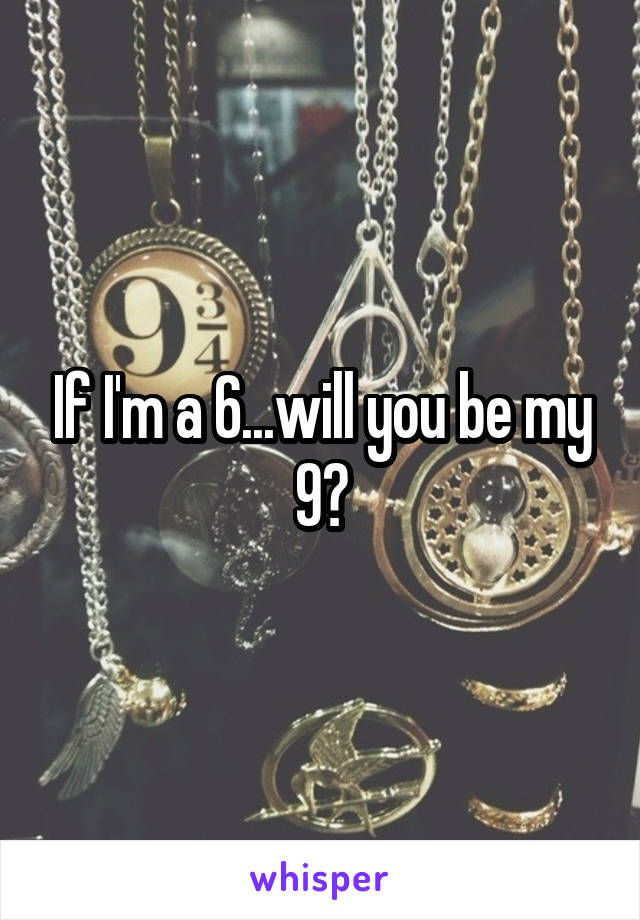 If I'm a 6...will you be my 9?