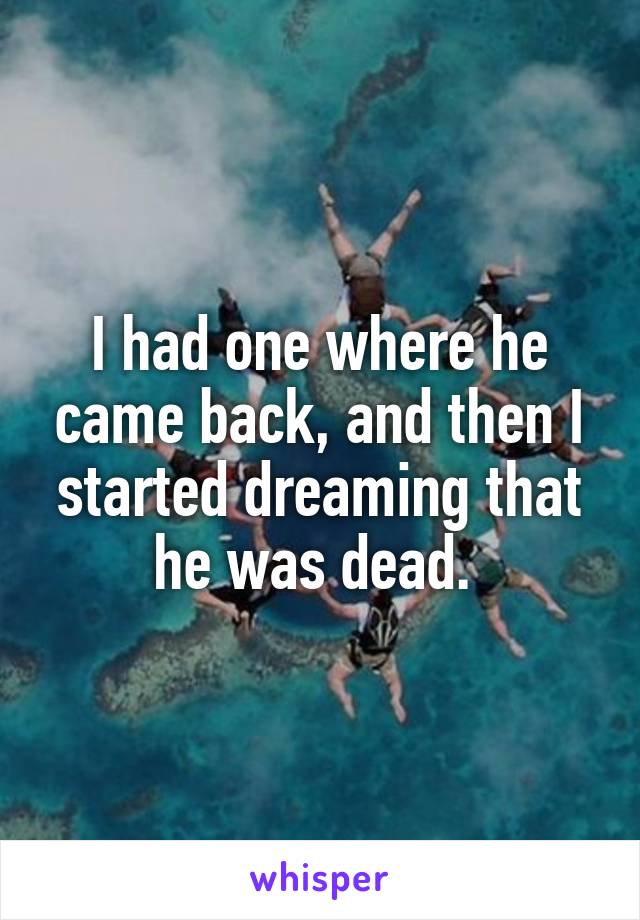 I had one where he came back, and then I started dreaming that he was dead. 