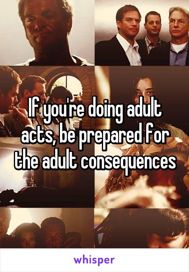 If you're doing adult acts, be prepared for the adult consequences