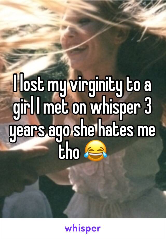 I lost my virginity to a girl I met on whisper 3 years ago she hates me tho 😂