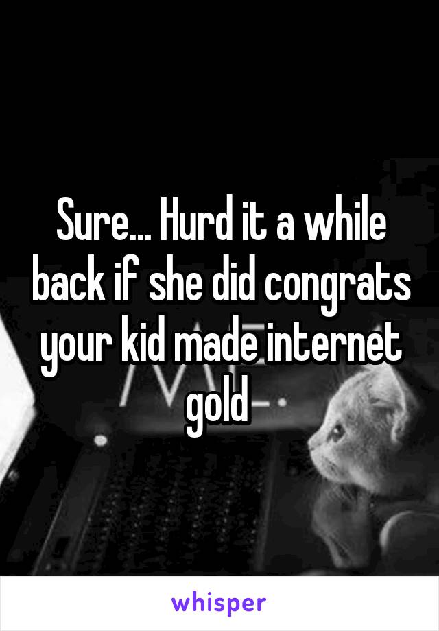 Sure... Hurd it a while back if she did congrats your kid made internet gold 