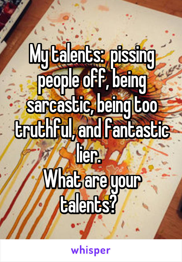 My talents:  pissing people off, being sarcastic, being too truthful, and fantastic lier.  
What are your talents?  