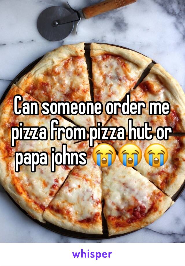 Can someone order me pizza from pizza hut or papa johns 😭😭😭