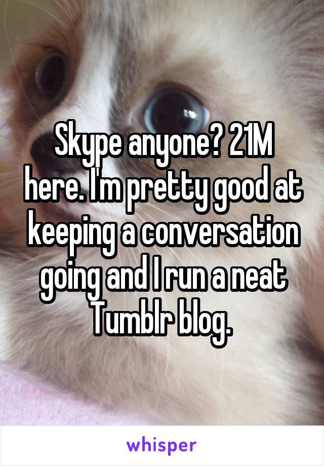 Skype anyone? 21M here. I'm pretty good at keeping a conversation going and I run a neat Tumblr blog. 