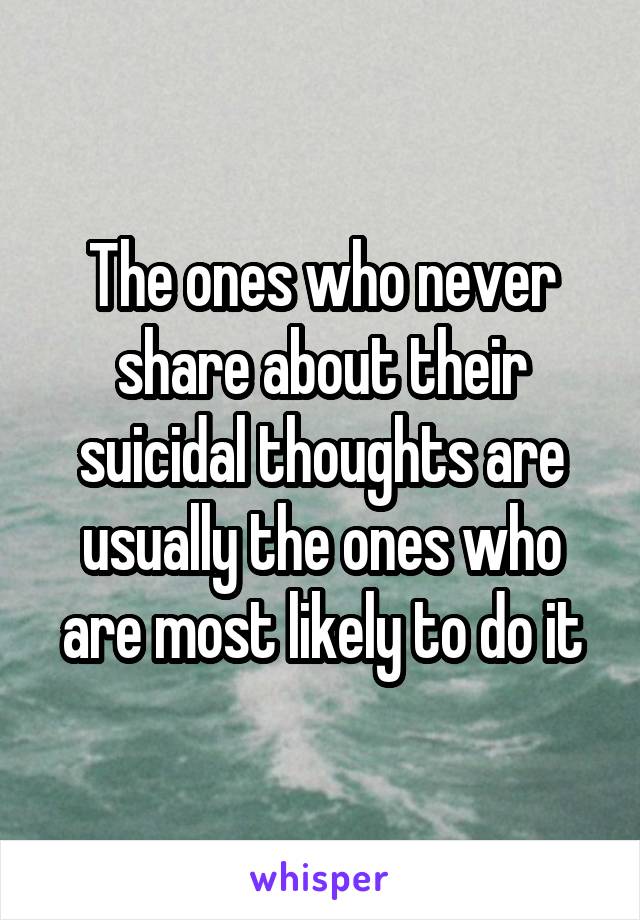 The ones who never share about their suicidal thoughts are usually the ones who are most likely to do it