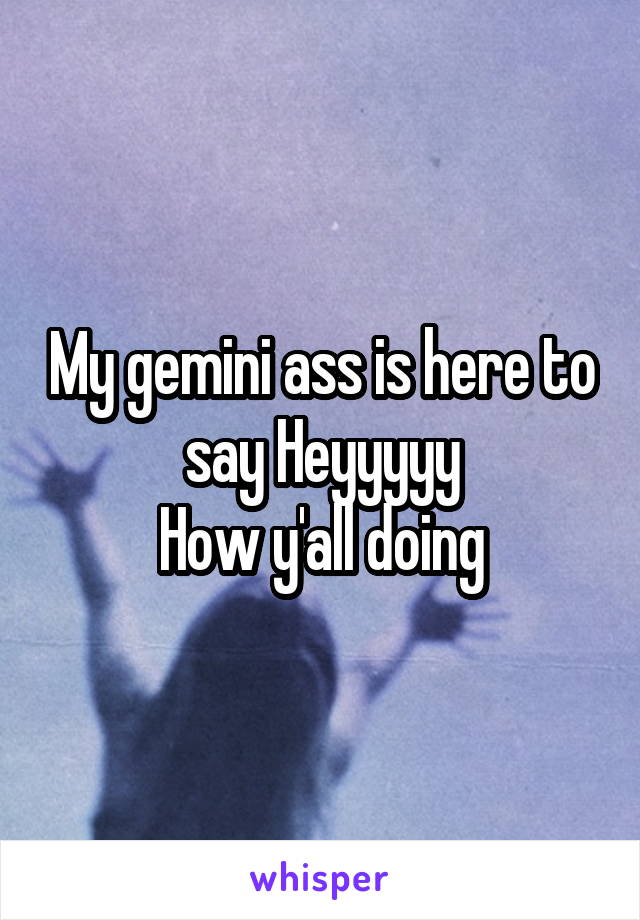 My gemini ass is here to say Heyyyyy
How y'all doing