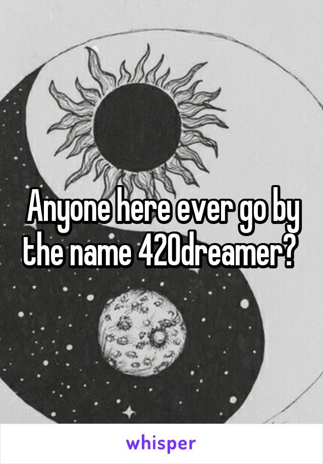 Anyone here ever go by the name 420dreamer? 