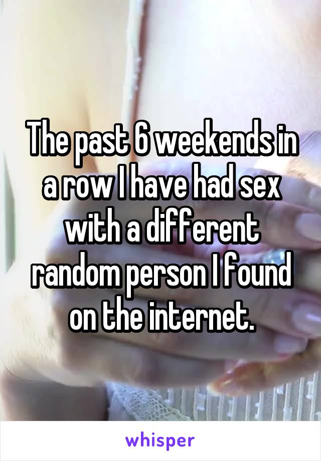 The past 6 weekends in a row I have had sex with a different random person I found on the internet.