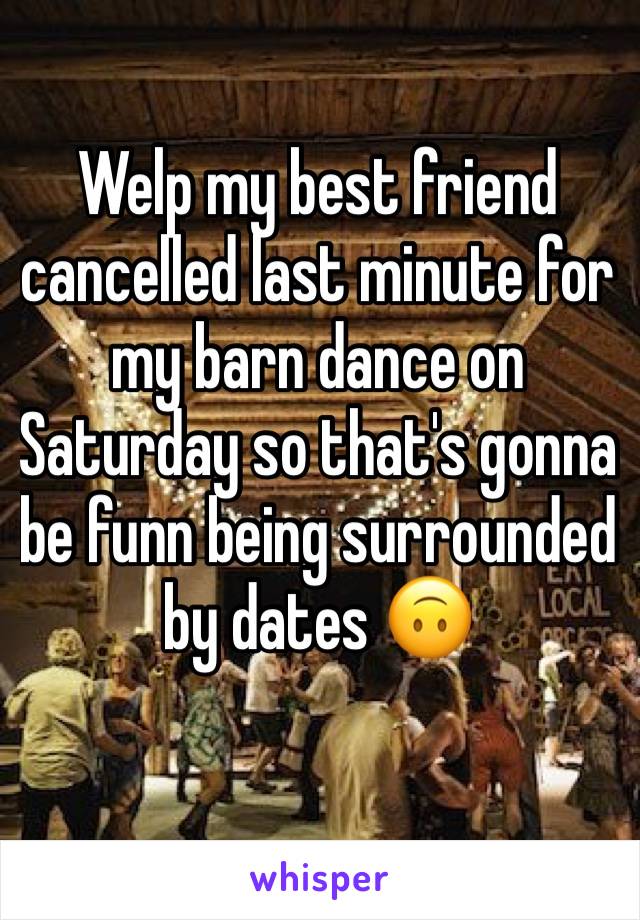 Welp my best friend cancelled last minute for my barn dance on Saturday so that's gonna be funn being surrounded by dates 🙃