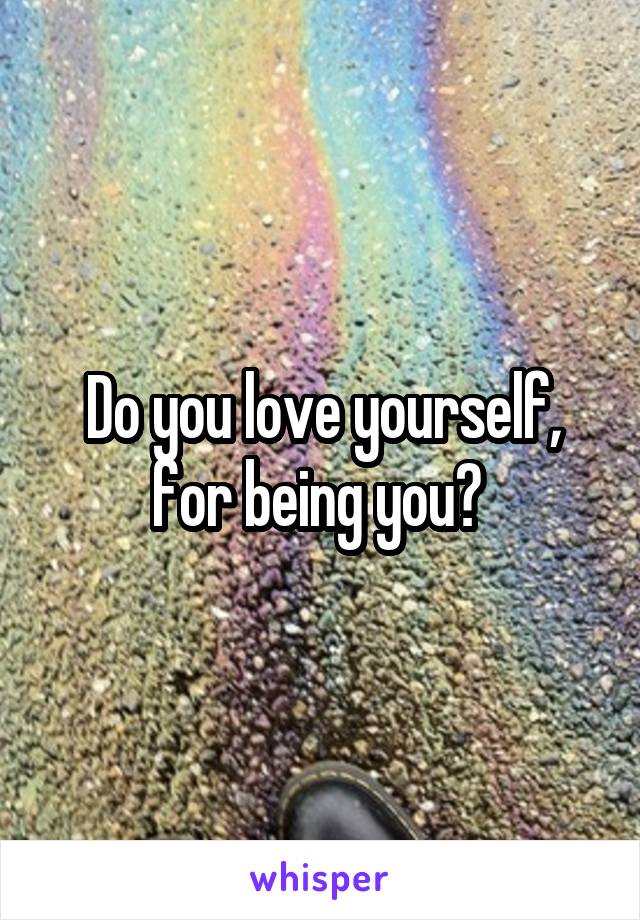 Do you love yourself, for being you? 