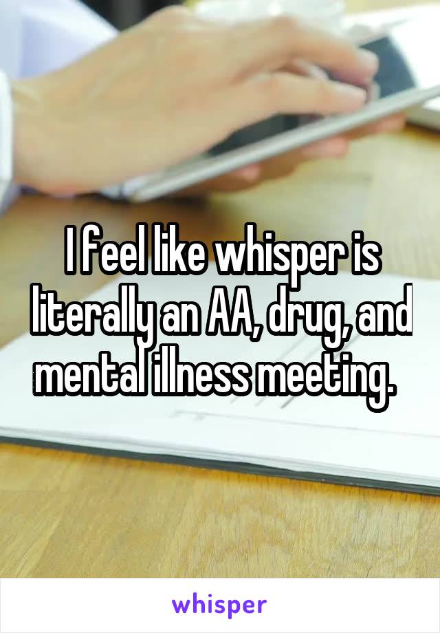 I feel like whisper is literally an AA, drug, and mental illness meeting.  