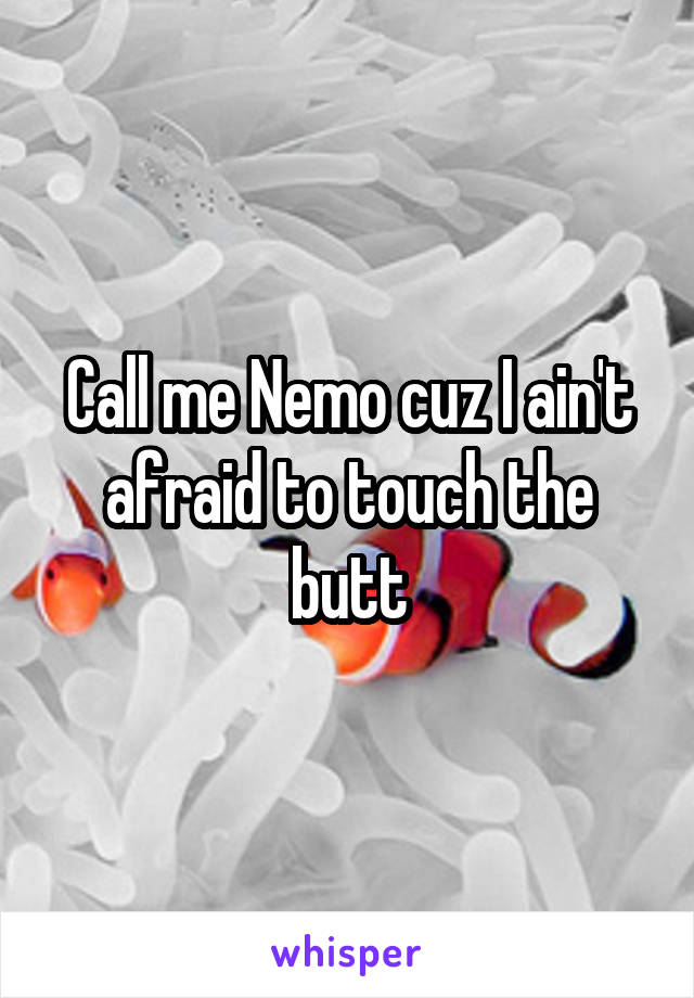 Call me Nemo cuz I ain't afraid to touch the butt