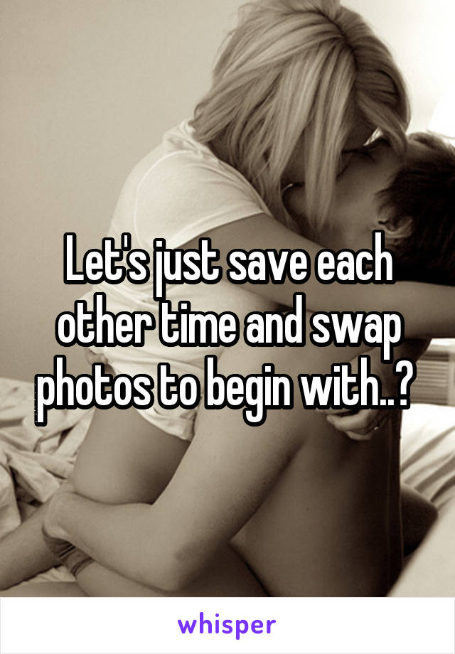 Let's just save each other time and swap photos to begin with..? 