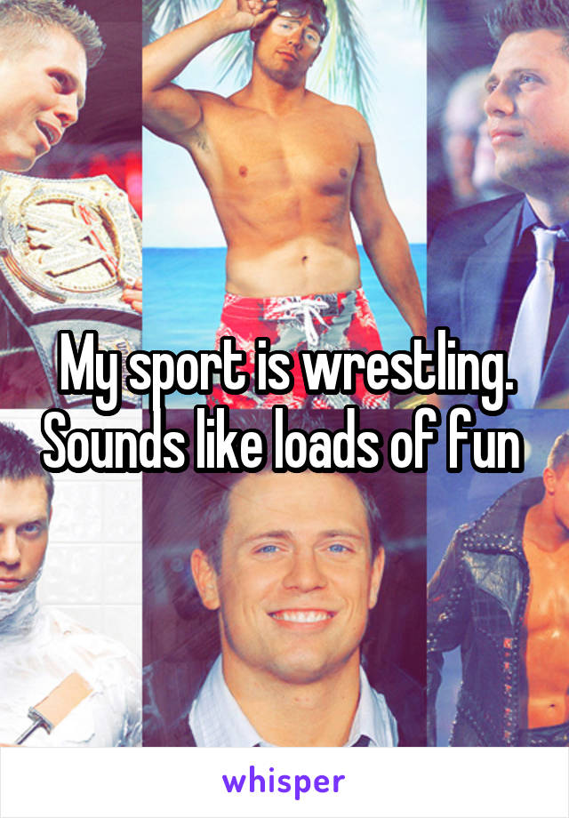 My sport is wrestling. Sounds like loads of fun 