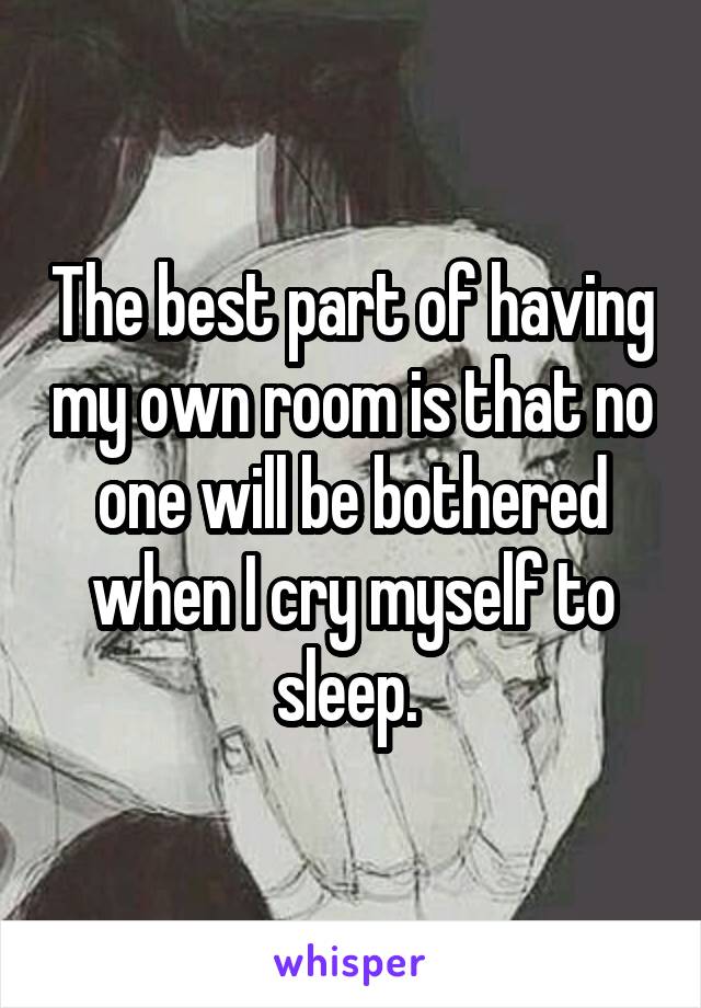The best part of having my own room is that no one will be bothered when I cry myself to sleep. 
