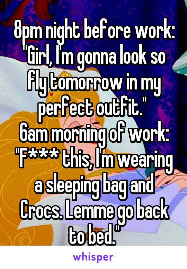 8pm night before work: "Girl, I'm gonna look so fly tomorrow in my perfect outfit." 
6am morning of work: "F*** this, I'm wearing a sleeping bag and Crocs. Lemme go back to bed."