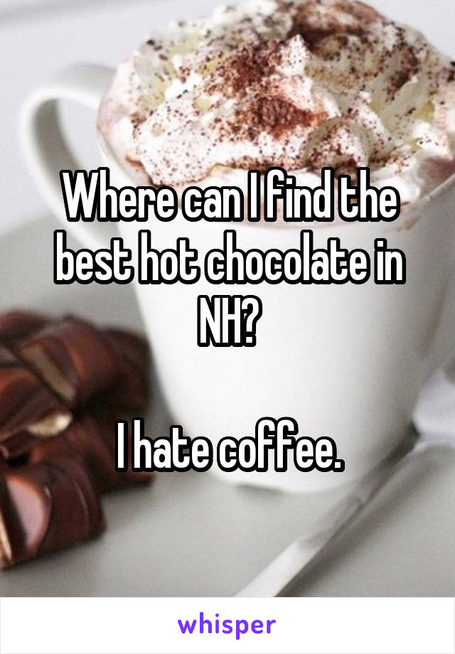 Where can I find the best hot chocolate in NH?

I hate coffee.